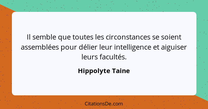 Il semble que toutes les circonstances se soient assemblées pour délier leur intelligence et aiguiser leurs facultés.... - Hippolyte Taine