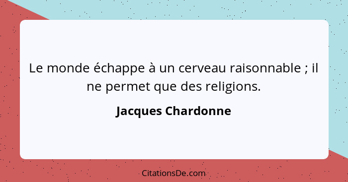 Le monde échappe à un cerveau raisonnable ; il ne permet que des religions.... - Jacques Chardonne