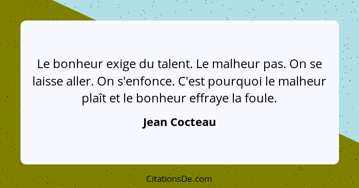 Le bonheur exige du talent. Le malheur pas. On se laisse aller. On s'enfonce. C'est pourquoi le malheur plaît et le bonheur effraye la... - Jean Cocteau