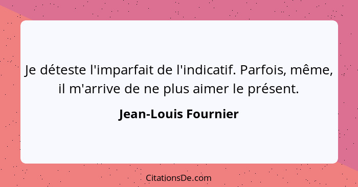 Je déteste l'imparfait de l'indicatif. Parfois, même, il m'arrive de ne plus aimer le présent.... - Jean-Louis Fournier