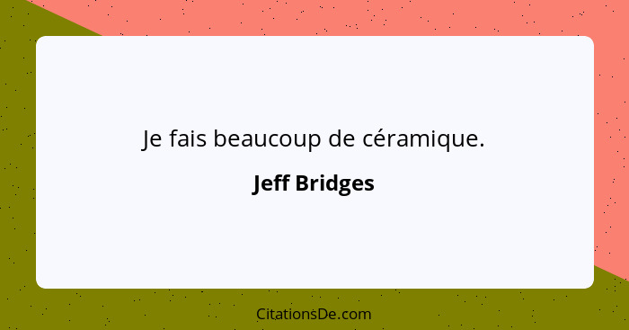 Je fais beaucoup de céramique.... - Jeff Bridges