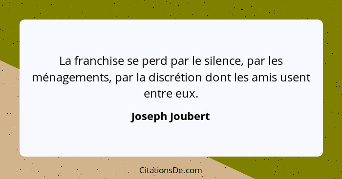 La franchise se perd par le silence, par les ménagements, par la discrétion dont les amis usent entre eux.... - Joseph Joubert