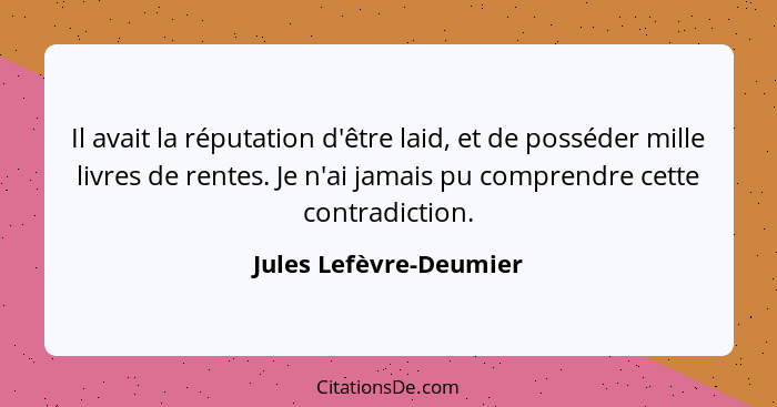 Il avait la réputation d'être laid, et de posséder mille livres de rentes. Je n'ai jamais pu comprendre cette contradiction.... - Jules Lefèvre-Deumier