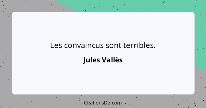 Les convaincus sont terribles.... - Jules Vallès