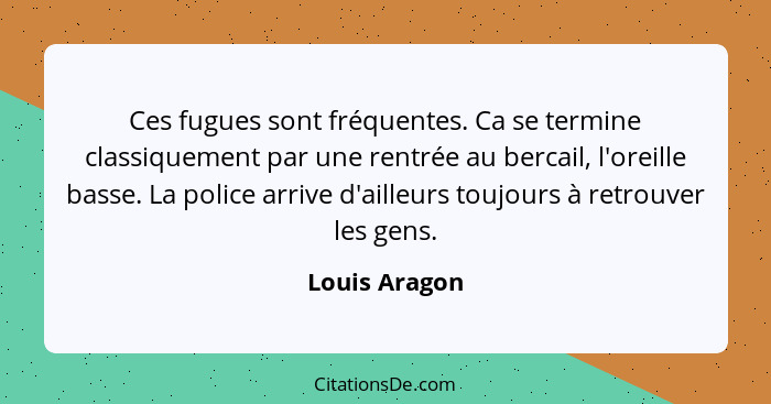 Ces fugues sont fréquentes. Ca se termine classiquement par une rentrée au bercail, l'oreille basse. La police arrive d'ailleurs toujou... - Louis Aragon