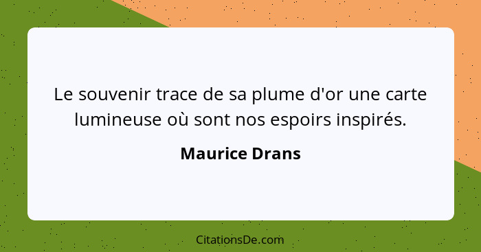 Le souvenir trace de sa plume d'or une carte lumineuse où sont nos espoirs inspirés.... - Maurice Drans