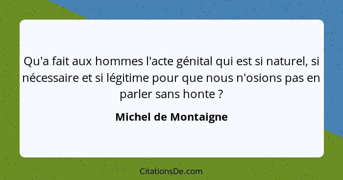 Qu'a fait aux hommes l'acte génital qui est si naturel, si nécessaire et si légitime pour que nous n'osions pas en parler sans h... - Michel de Montaigne