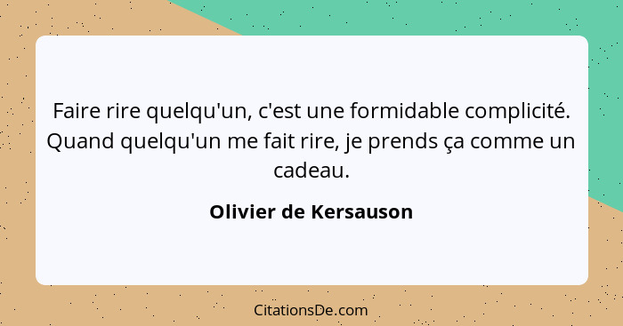 Faire rire quelqu'un, c'est une formidable complicité. Quand quelqu'un me fait rire, je prends ça comme un cadeau.... - Olivier de Kersauson