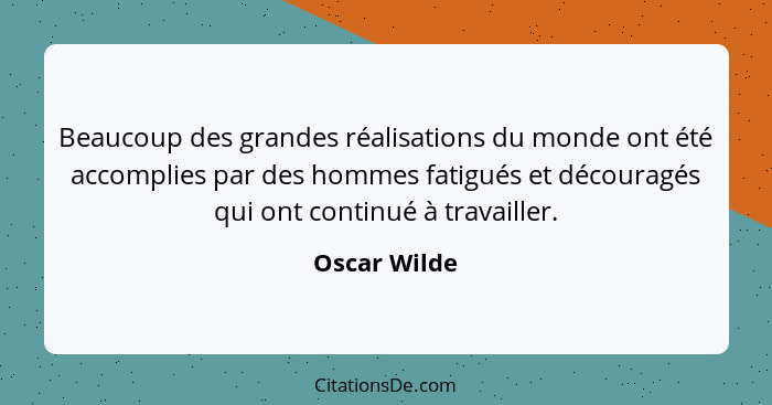 Beaucoup des grandes réalisations du monde ont été accomplies par des hommes fatigués et découragés qui ont continué à travailler.... - Oscar Wilde