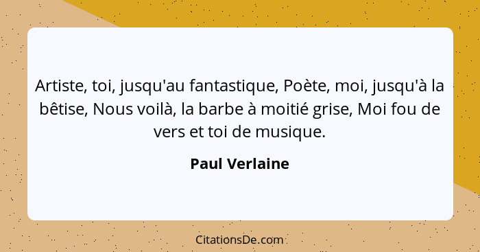 Artiste, toi, jusqu'au fantastique, Poète, moi, jusqu'à la bêtise, Nous voilà, la barbe à moitié grise, Moi fou de vers et toi de musi... - Paul Verlaine