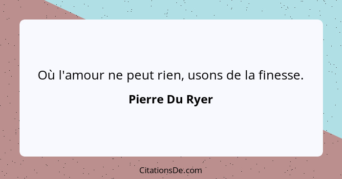 Où l'amour ne peut rien, usons de la finesse.... - Pierre Du Ryer