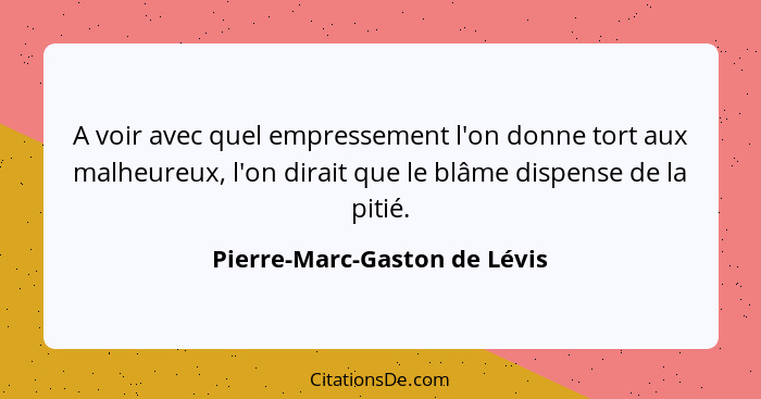 A voir avec quel empressement l'on donne tort aux malheureux, l'on dirait que le blâme dispense de la pitié.... - Pierre-Marc-Gaston de Lévis