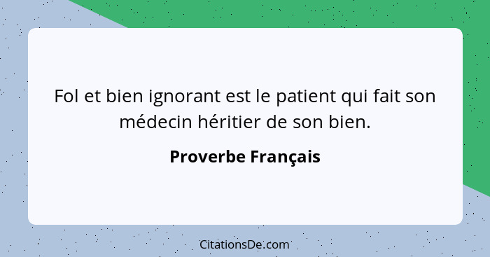 Fol et bien ignorant est le patient qui fait son médecin héritier de son bien.... - Proverbe Français