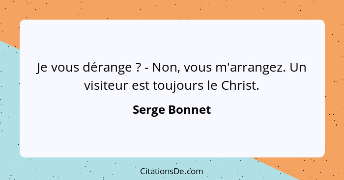 Je vous dérange ? - Non, vous m'arrangez. Un visiteur est toujours le Christ.... - Serge Bonnet