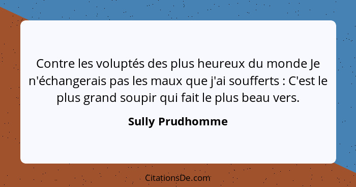 Contre les voluptés des plus heureux du monde Je n'échangerais pas les maux que j'ai soufferts : C'est le plus grand soupir qui... - Sully Prudhomme