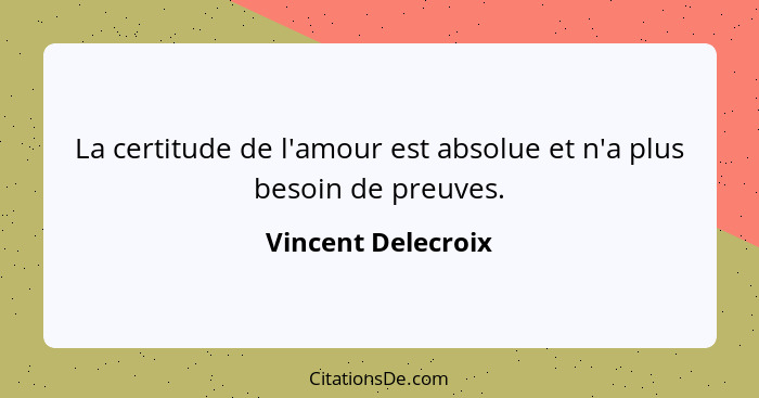 La certitude de l'amour est absolue et n'a plus besoin de preuves.... - Vincent Delecroix