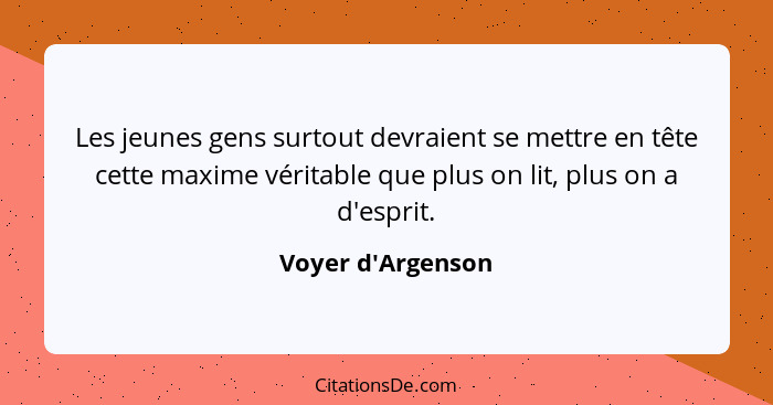 Les jeunes gens surtout devraient se mettre en tête cette maxime véritable que plus on lit, plus on a d'esprit.... - Voyer d'Argenson