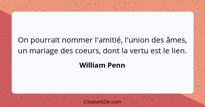 On pourrait nommer l'amitié, l'union des âmes, un mariage des coeurs, dont la vertu est le lien.... - William Penn