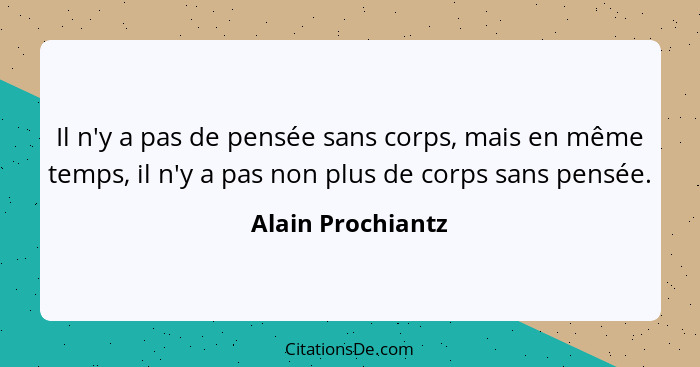 Il n'y a pas de pensée sans corps, mais en même temps, il n'y a pas non plus de corps sans pensée.... - Alain Prochiantz