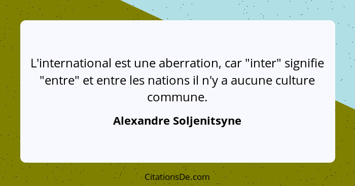 L'international est une aberration, car "inter" signifie "entre" et entre les nations il n'y a aucune culture commune.... - Alexandre Soljenitsyne