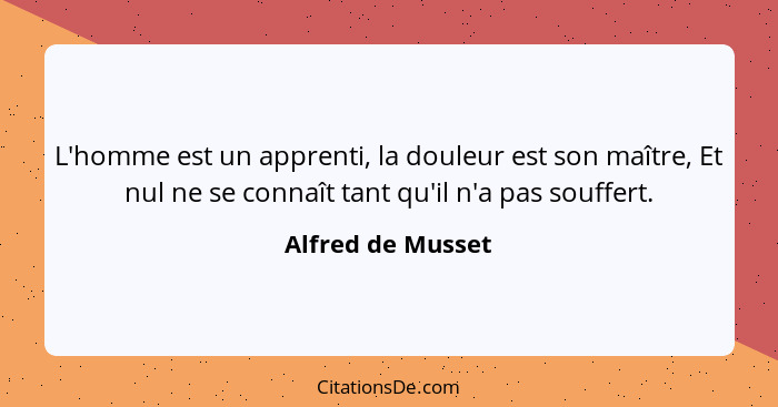 L'homme est un apprenti, la douleur est son maître, Et nul ne se connaît tant qu'il n'a pas souffert.... - Alfred de Musset