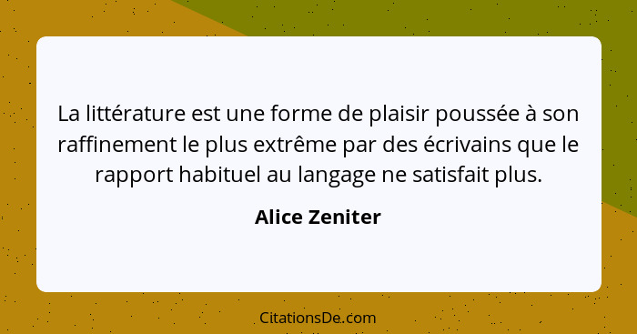 La littérature est une forme de plaisir poussée à son raffinement le plus extrême par des écrivains que le rapport habituel au langage... - Alice Zeniter