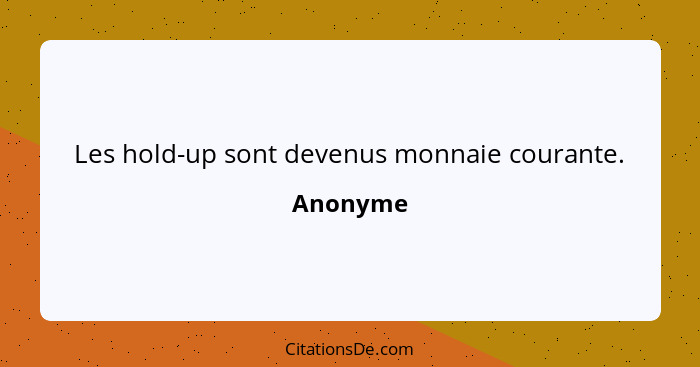 Les hold-up sont devenus monnaie courante.... - Anonyme