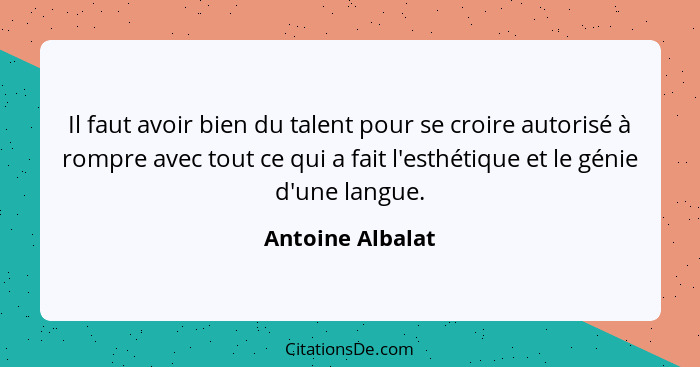 Il faut avoir bien du talent pour se croire autorisé à rompre avec tout ce qui a fait l'esthétique et le génie d'une langue.... - Antoine Albalat