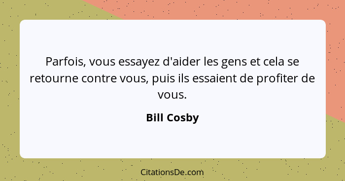 Parfois, vous essayez d'aider les gens et cela se retourne contre vous, puis ils essaient de profiter de vous.... - Bill Cosby