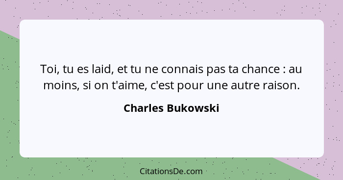 Toi, tu es laid, et tu ne connais pas ta chance : au moins, si on t'aime, c'est pour une autre raison.... - Charles Bukowski