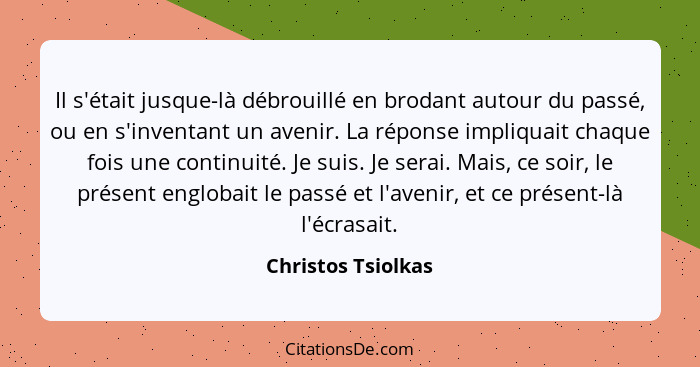 Il s'était jusque-là débrouillé en brodant autour du passé, ou en s'inventant un avenir. La réponse impliquait chaque fois une con... - Christos Tsiolkas