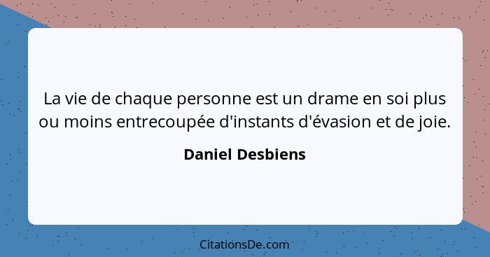 La vie de chaque personne est un drame en soi plus ou moins entrecoupée d'instants d'évasion et de joie.... - Daniel Desbiens