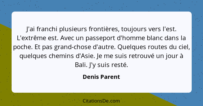 J'ai franchi plusieurs frontières, toujours vers l'est. L'extrême est. Avec un passeport d'homme blanc dans la poche. Et pas grand-chos... - Denis Parent