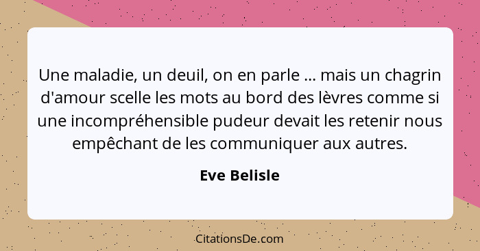 Une maladie, un deuil, on en parle ... mais un chagrin d'amour scelle les mots au bord des lèvres comme si une incompréhensible pudeur d... - Eve Belisle