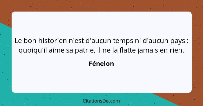 Le bon historien n'est d'aucun temps ni d'aucun pays : quoiqu'il aime sa patrie, il ne la flatte jamais en rien.... - Fénelon