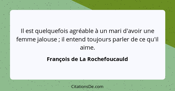 Il est quelquefois agréable à un mari d'avoir une femme jalouse ; il entend toujours parler de ce qu'il aime.... - François de La Rochefoucauld