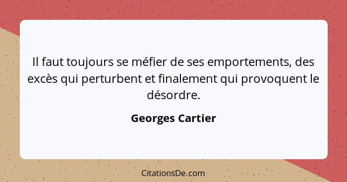 Il faut toujours se méfier de ses emportements, des excès qui perturbent et finalement qui provoquent le désordre.... - Georges Cartier