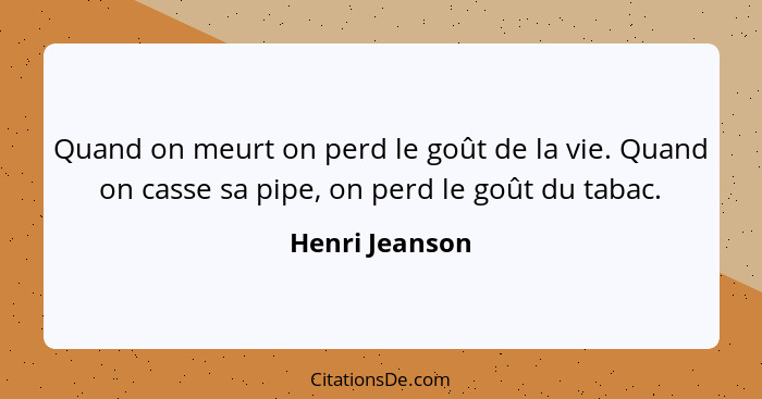 Quand on meurt on perd le goût de la vie. Quand on casse sa pipe, on perd le goût du tabac.... - Henri Jeanson