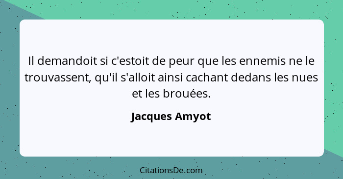 Il demandoit si c'estoit de peur que les ennemis ne le trouvassent, qu'il s'alloit ainsi cachant dedans les nues et les brouées.... - Jacques Amyot