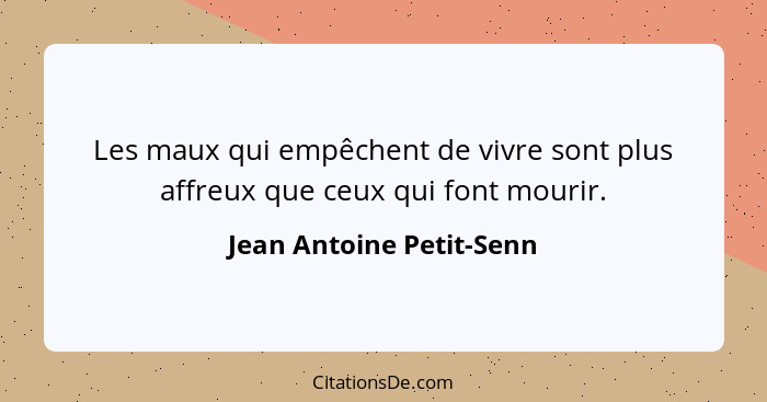 Les maux qui empêchent de vivre sont plus affreux que ceux qui font mourir.... - Jean Antoine Petit-Senn