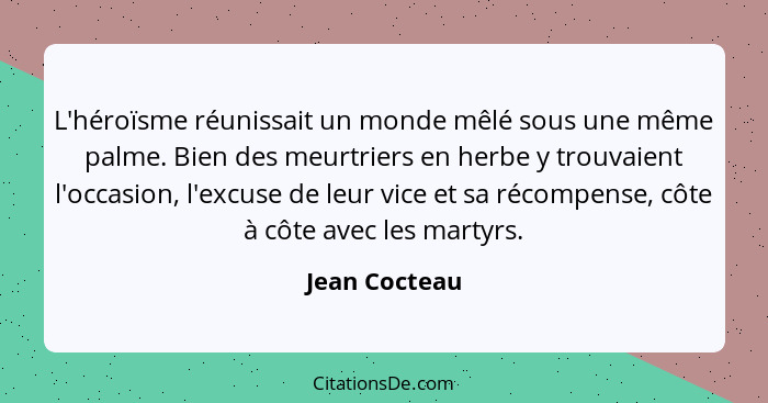 L'héroïsme réunissait un monde mêlé sous une même palme. Bien des meurtriers en herbe y trouvaient l'occasion, l'excuse de leur vice et... - Jean Cocteau