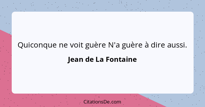 Quiconque ne voit guère N'a guère à dire aussi.... - Jean de La Fontaine