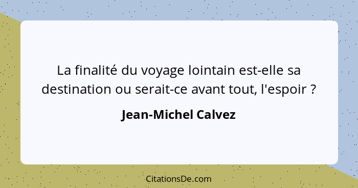 La finalité du voyage lointain est-elle sa destination ou serait-ce avant tout, l'espoir ?... - Jean-Michel Calvez