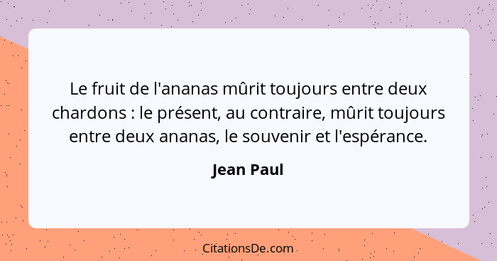 Le fruit de l'ananas mûrit toujours entre deux chardons : le présent, au contraire, mûrit toujours entre deux ananas, le souvenir et... - Jean Paul