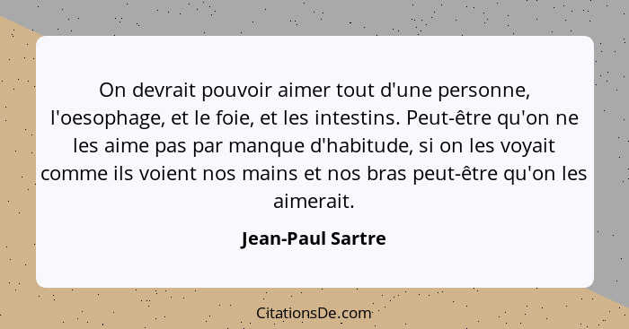 On devrait pouvoir aimer tout d'une personne, l'oesophage, et le foie, et les intestins. Peut-être qu'on ne les aime pas par manque... - Jean-Paul Sartre