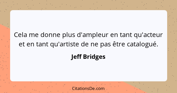 Cela me donne plus d'ampleur en tant qu'acteur et en tant qu'artiste de ne pas être catalogué.... - Jeff Bridges