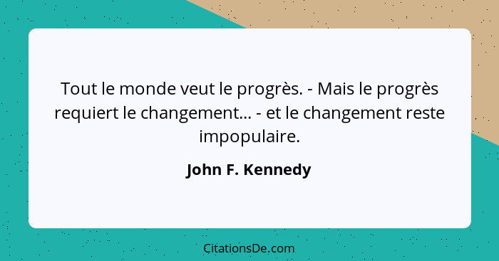 Tout le monde veut le progrès. - Mais le progrès requiert le changement... - et le changement reste impopulaire.... - John F. Kennedy