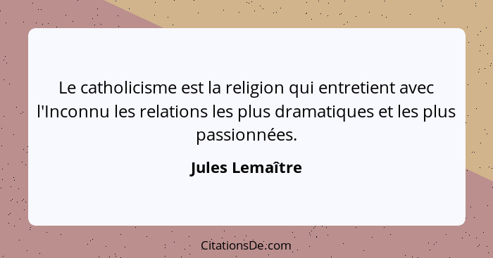 Le catholicisme est la religion qui entretient avec l'Inconnu les relations les plus dramatiques et les plus passionnées.... - Jules Lemaître