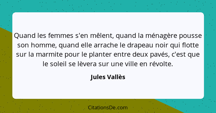 Quand les femmes s'en mêlent, quand la ménagère pousse son homme, quand elle arrache le drapeau noir qui flotte sur la marmite pour le... - Jules Vallès