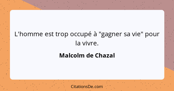 L'homme est trop occupé à "gagner sa vie" pour la vivre.... - Malcolm de Chazal